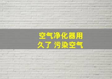 空气净化器用久了 污染空气